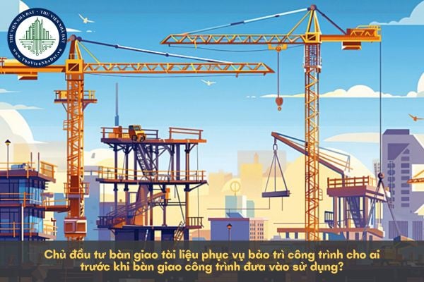 Chủ đầu tư bàn giao tài liệu phục vụ bảo trì công trình cho ai trước khi bàn giao công trình đưa vào sử dụng?