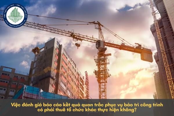 Việc đánh giá báo cáo kết quả quan trắc phục vụ bảo trì công trình có phải thuê tổ chức khác thực hiện không?