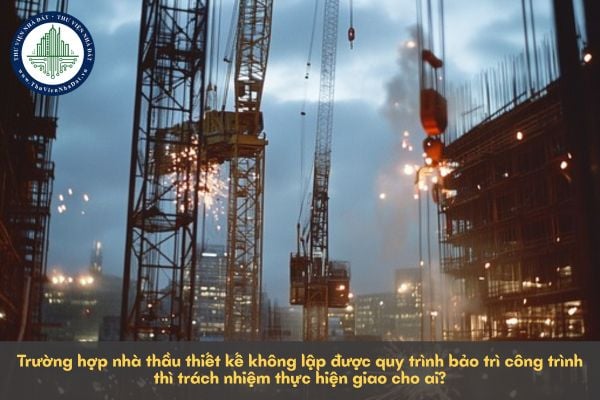 Trường hợp nhà thầu thiết kế không lập được quy trình bảo trì công trình thì trách nhiệm thực hiện giao cho ai?