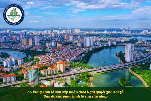 06 Vùng kinh tế sau sáp nhập theo Nghị quyết 306 2025? Bản đồ các vùng kinh tế sau sáp nhập