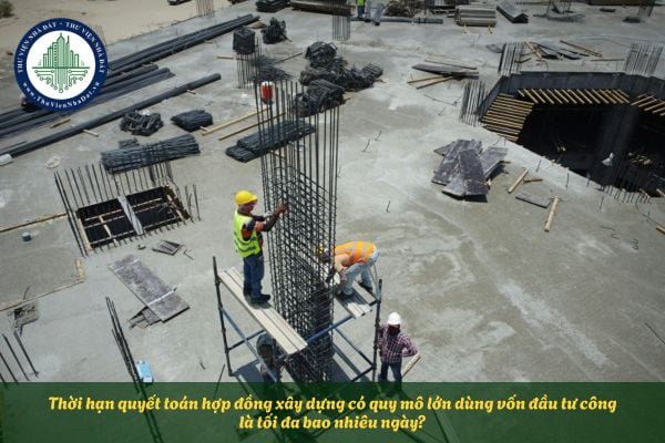 Thời hạn quyết toán hợp đồng xây dựng có quy mô lớn dùng vốn đầu tư công là tối đa bao nhiêu ngày?