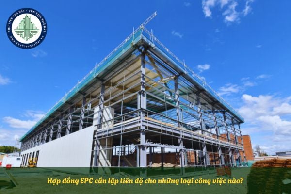 Hợp đồng EPC cần lập tiến độ cho những loại công việc nào?