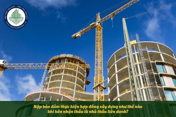 Nộp bảo đảm thực hiện hợp đồng xây dựng như thế nào khi bên nhận thầu là nhà thầu liên danh?