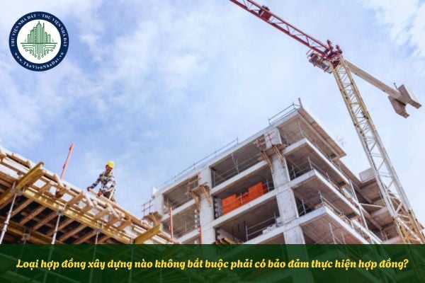 Loại hợp đồng xây dựng nào không bắt buộc phải có bảo đảm thực hiện hợp đồng?
