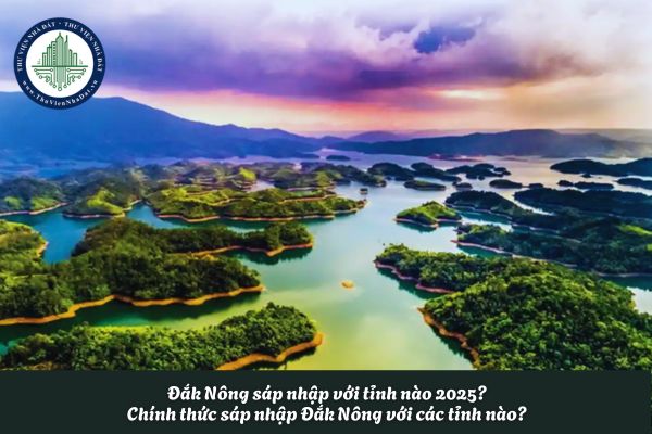Đắk Nông sáp nhập với tỉnh nào 2025? Chính thức sáp nhập Đắk Nông với các tỉnh nào?