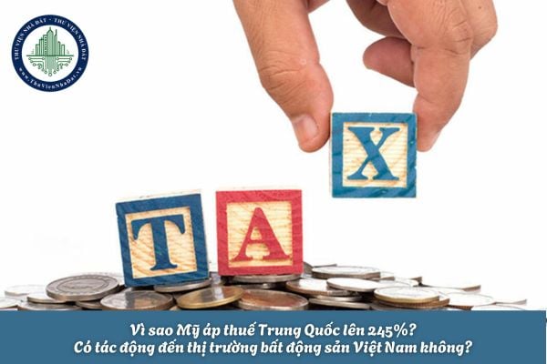 Vì sao Mỹ áp thuế Trung Quốc lên 245%? Có tác động đến thị trường bất động sản Việt Nam không?