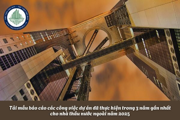 Tải mẫu báo cáo các công việc dự án đã thực hiện trong 3 năm gần nhất cho nhà thầu nước ngoài năm 2025