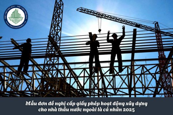 Mẫu đơn đề nghị cấp giấy phép hoạt động xây dựng cho nhà thầu nước ngoài là cá nhân 2025