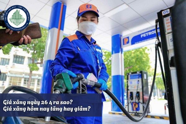 Giá xăng ngày 26 4 ra sao? Giá xăng hôm nay tăng hay giảm?