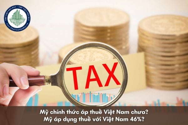 Mỹ chính thức áp thuế Việt Nam chưa? Mỹ áp dụng thuế với Việt Nam 46%?