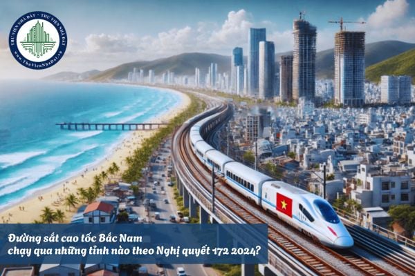 Đường sắt cao tốc Bắc Nam chạy qua những tỉnh nào theo Nghị quyết 172 2024?