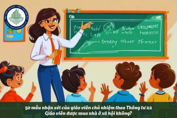 50 mẫu nhận xét của giáo viên chủ nhiệm theo Thông tư 22? Giáo viên được mua nhà ở xã hội không?