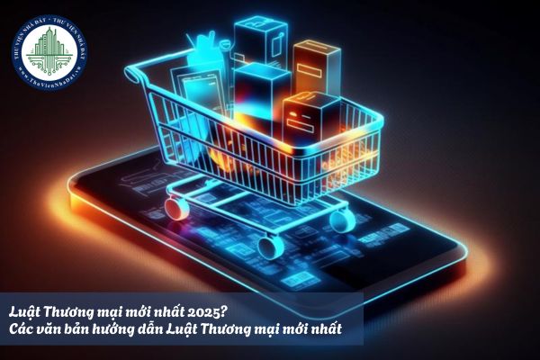 Luật Thương mại mới nhất 2025? Các văn bản hướng dẫn Luật Thương mại mới nhất