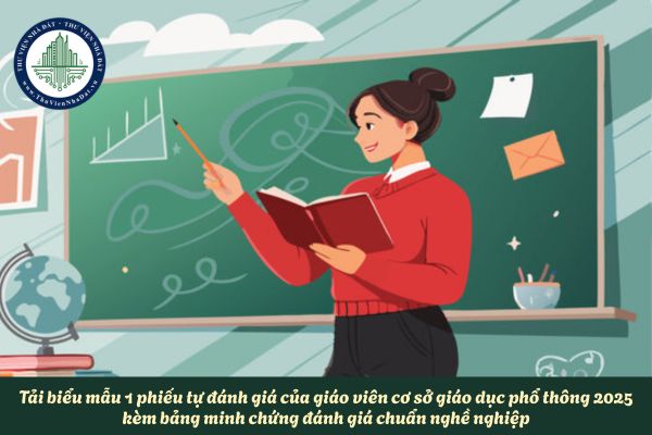 Tải biểu mẫu 1 phiếu tự đánh giá của giáo viên cơ sở giáo dục phổ thông 2025 kèm bảng minh chứng đánh giá chuẩn nghề nghiệp
