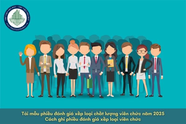 Tải mẫu phiếu đánh giá xếp loại chất lượng viên chức năm 2025? Cách ghi phiếu đánh giá xếp loại viên chức