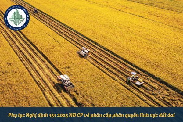 Phụ lục Nghị định 151 2025 NĐ CP về phân cấp phân quyền lĩnh vực đất đai