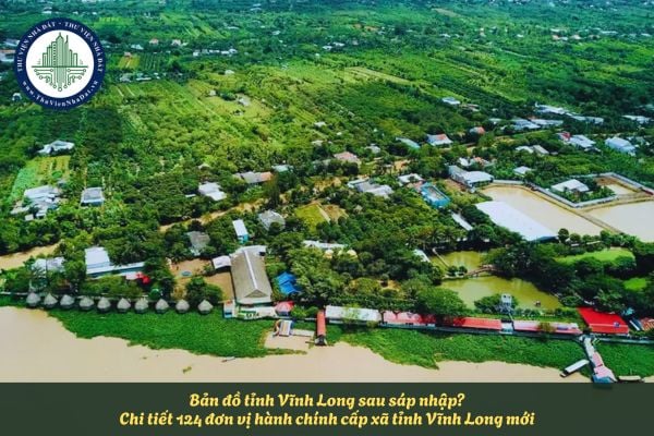 Bản đồ tỉnh Vĩnh Long sau sáp nhập? Chi tiết 124 đơn vị hành chính cấp xã tỉnh Vĩnh Long mới