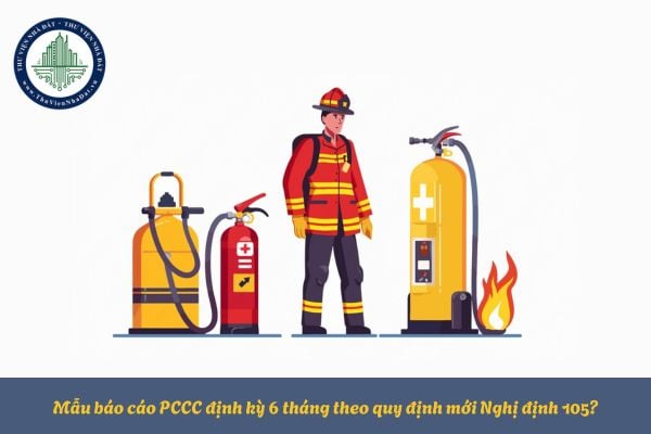 Mẫu báo cáo PCCC định kỳ 6 tháng theo quy định mới Nghị định 105?