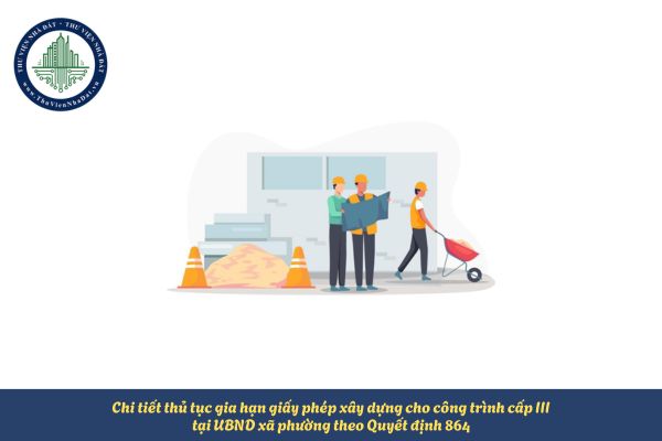 Chi tiết thủ tục gia hạn giấy phép xây dựng cho công trình cấp III tại UBND xã phường theo Quyết định 864
