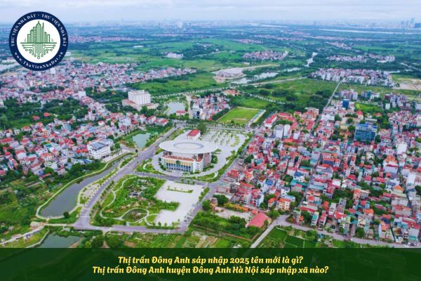 Thị trấn Đông Anh sáp nhập 2025 tên mới là gì? Thị trấn Đông Anh huyện Đông Anh Hà Nội sáp nhập xã nào?