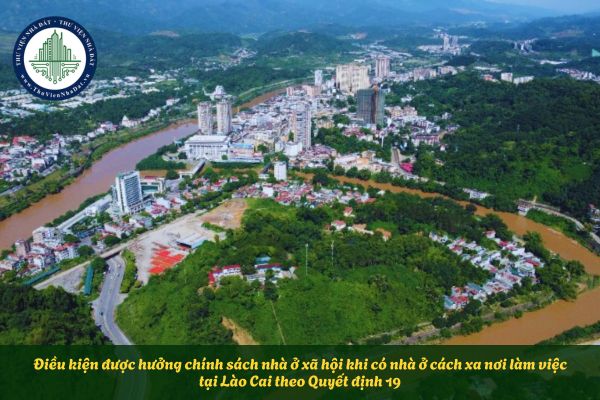 Điều kiện được hưởng chính sách về nhà ở xã hội trường hợp có nhà ở cách xa nơi làm việc tại Lào Cai theo Quyết định 19