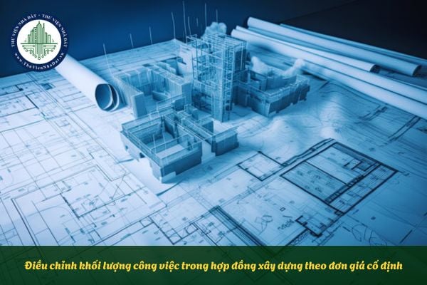 Điều chỉnh khối lượng công việc trong hợp đồng xây dựng theo đơn giá cố định quy định thế nào?