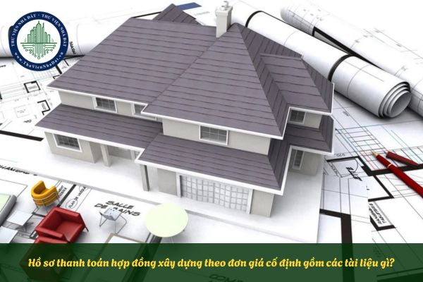 Hồ sơ thanh toán hợp đồng xây dựng theo đơn giá cố định gồm các tài liệu gì?