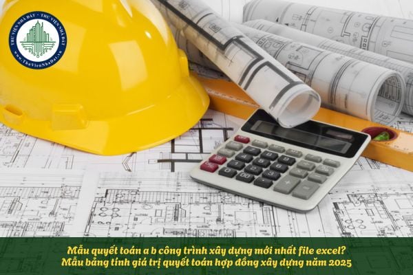 Mẫu quyết toán a b công trình xây dựng mới nhất file excel? Mẫu bảng tính giá trị quyết toán hợp đồng xây dựng năm 2025