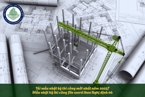 Tải mẫu nhật ký thi công mới nhất năm 2025? Mẫu nhật ký thi công file word theo Nghị định 06