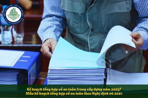 Kế hoạch tổng hợp về an toàn trong xây dựng năm 2025? Mẫu kế hoạch tổng hợp về an toàn theo Nghị định 06 2021