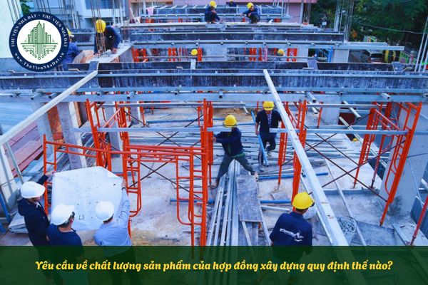 Yêu cầu về chất lượng sản phẩm của hợp đồng xây dựng quy định thế nào?