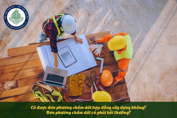 Có được đơn phương chấm dứt hợp đồng xây dựng không? Đơn phương chấm dứt có phải bồi thường?
