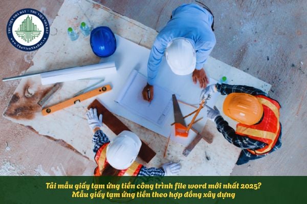 Tải mẫu giấy tạm ứng tiền công trình file word mới nhất 2025? Mẫu giấy tạm ứng tiền theo hợp đồng xây dựng