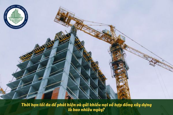 Thời hạn tối đa để phát hiện và gửi khiếu nại về hợp đồng xây dựng là bao nhiêu ngày?