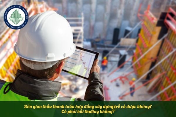Bên giao thầu thanh toán hợp đồng xây dựng trễ có được không? Có phải bồi thường không?