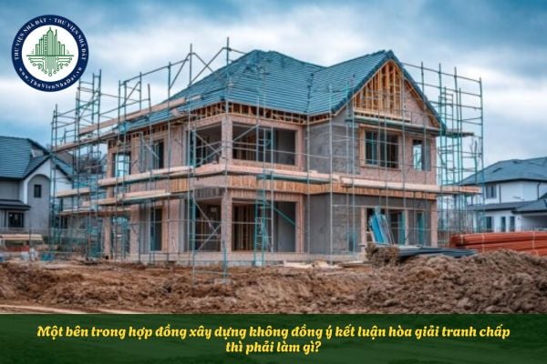 Một bên trong hợp đồng xây dựng không đồng ý kết luận hòa giải tranh chấp thì phải làm gì?