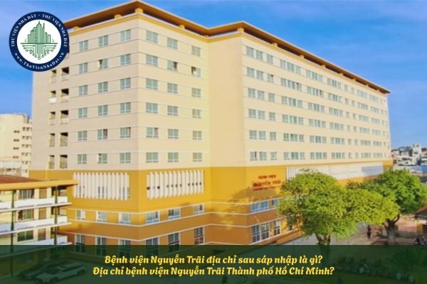 Bệnh viện Nguyễn Trãi địa chỉ sau sáp nhập là gì? Địa chỉ bệnh viện Nguyễn Trãi Thành phố Hồ Chí Minh?