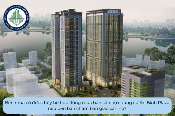 Bên mua có được hủy bỏ hợp đồng mua bán căn hộ chung cư An Bình Plaza nếu bên bán chậm bàn giao căn hộ?