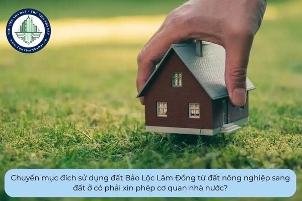 Chuyển mục đích sử dụng đất Bảo Lộc Lâm Đồng từ đất nông nghiệp sang đất ở có phải xin phép cơ quan nhà nước?