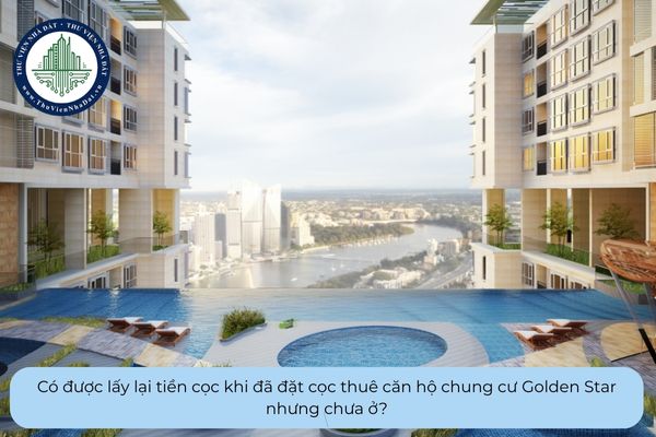 Có được lấy lại tiền cọc khi đã đặt cọc thuê căn hộ chung cư Golden Star nhưng chưa ở?
