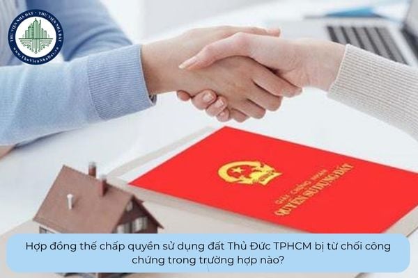 Hợp đồng thế chấp quyền sử dụng đất Thủ Đức TPHCM bị từ chối công chứng trong trường hợp nào?
