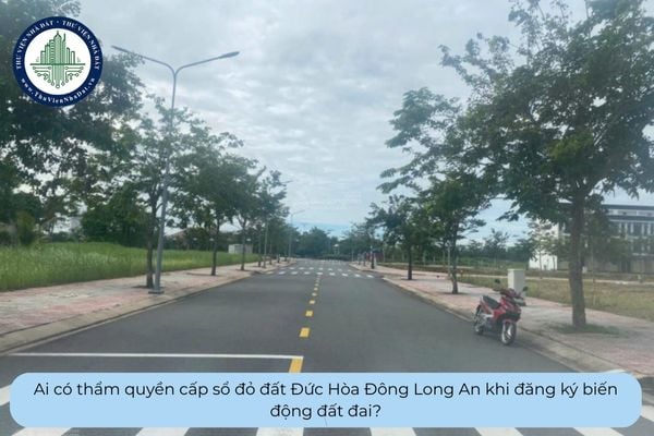 Ai có thẩm quyền cấp sổ đỏ đất Đức Hòa Đông Long An khi đăng ký biến động đất đai?