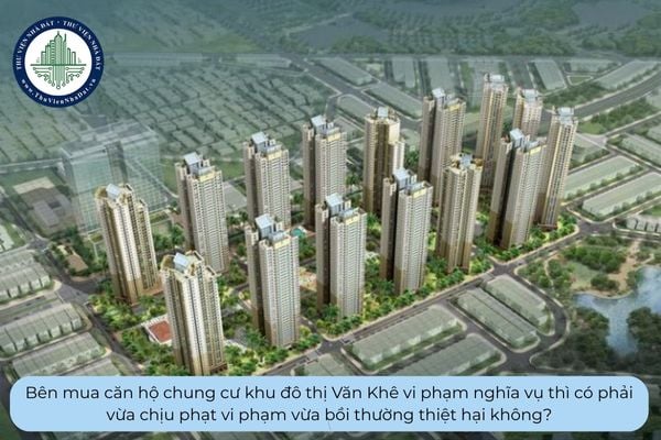 Bên mua căn hộ chung cư khu đô thị Văn Khê vi phạm nghĩa vụ thì có phải vừa chịu phạt vi phạm vừa bồi thường thiệt hại không?
