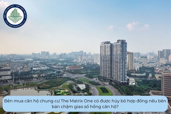 Bên mua căn hộ chung cư The Matrix One có được hủy bỏ hợp đồng nếu bên bán chậm giao sổ hồng căn hộ?