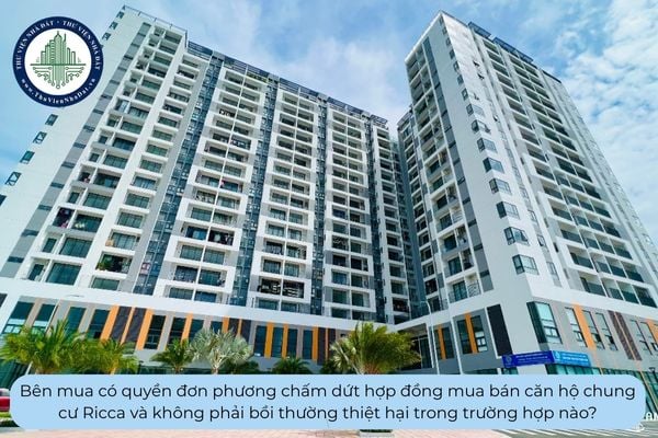 Bên mua có quyền đơn phương chấm dứt hợp đồng mua bán căn hộ chung cư Ricca và không phải bồi thường thiệt hại trong trường hợp nào?