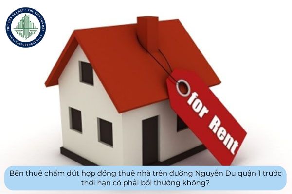 Bên thuê chấm dứt hợp đồng thuê nhà trên đường Nguyễn Du quận 1 trước thời hạn có phải bồi thường không?
