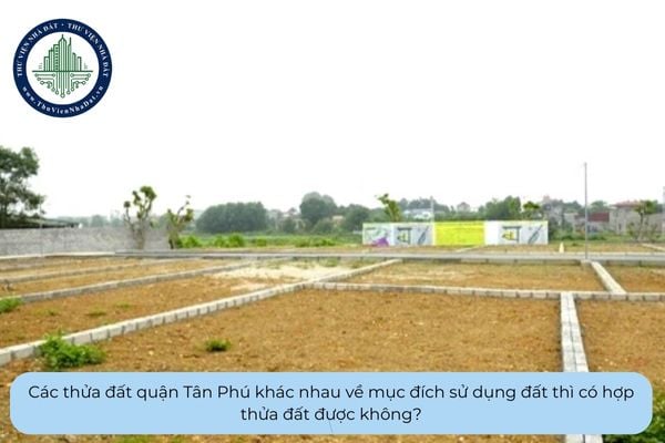Các thửa đất quận Tân Phú khác nhau về mục đích sử dụng đất thì có hợp thửa đất được không?