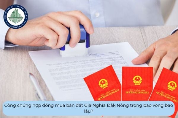 Công chứng hợp đồng mua bán đất Gia Nghĩa Đắk Nông trong bao vòng bao lâu?