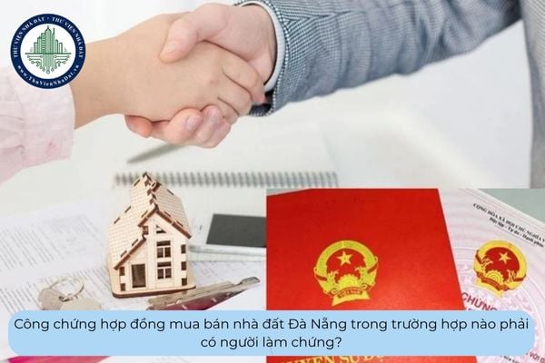 Công chứng hợp đồng mua bán nhà đất Đà Nẵng trong trường hợp nào phải có người làm chứng?