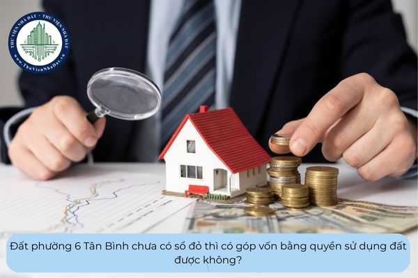 Đất phường 6 Tân Bình chưa có sổ đỏ thì có góp vốn bằng quyền sử dụng đất được không?